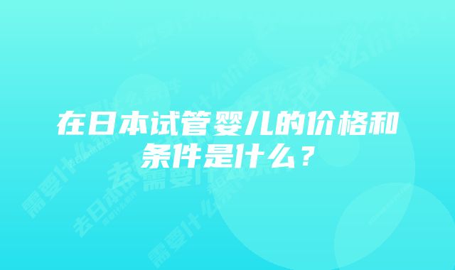 在日本试管婴儿的价格和条件是什么？