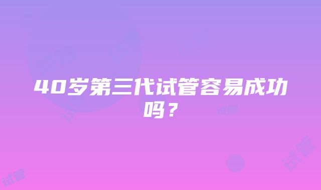 40岁第三代试管容易成功吗？