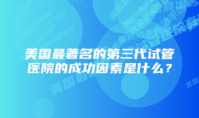 美国最著名的第三代试管医院的成功因素是什么？