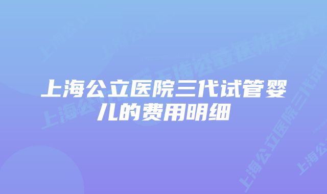 上海公立医院三代试管婴儿的费用明细