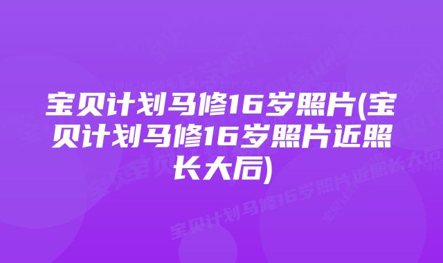 宝贝计划马修16岁照片(宝贝计划马修16岁照片近照长大后)