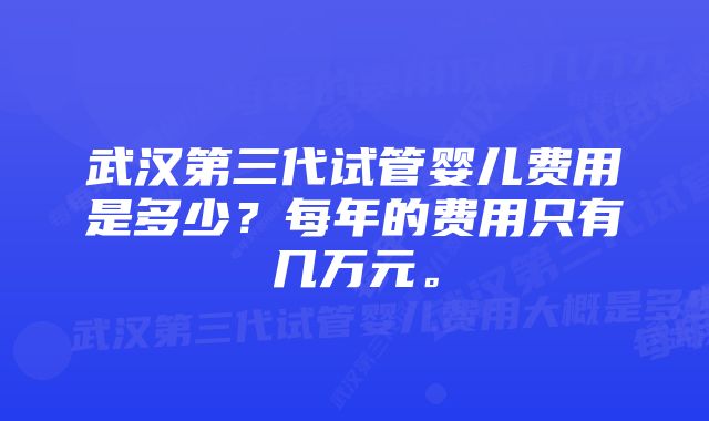 武汉第三代试管婴儿费用是多少？每年的费用只有几万元。