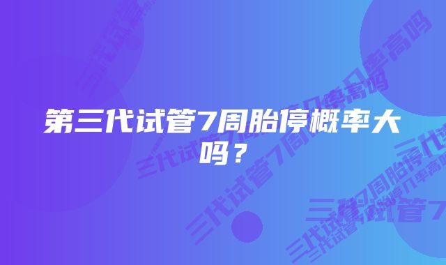 第三代试管7周胎停概率大吗？