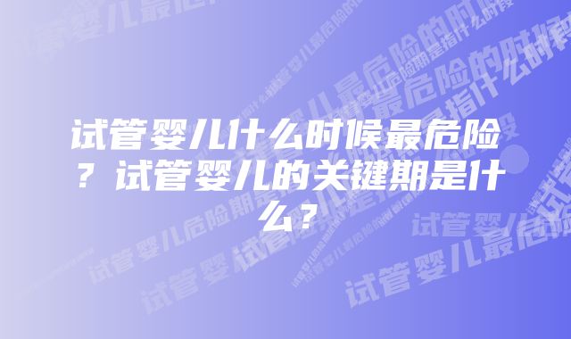 试管婴儿什么时候最危险？试管婴儿的关键期是什么？