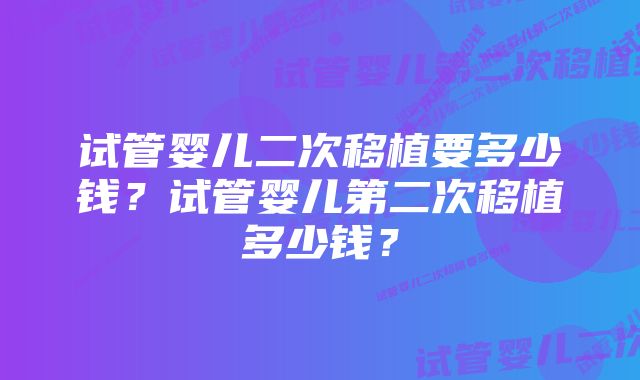 试管婴儿二次移植要多少钱？试管婴儿第二次移植多少钱？