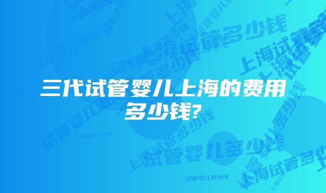 三代试管婴儿上海的费用多少钱?