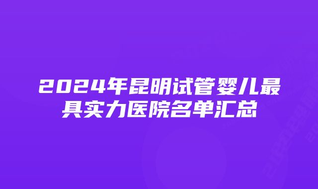 2024年昆明试管婴儿最具实力医院名单汇总