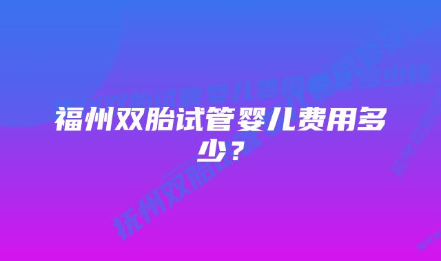 福州双胎试管婴儿费用多少？