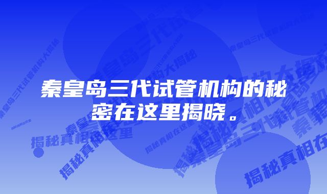 秦皇岛三代试管机构的秘密在这里揭晓。