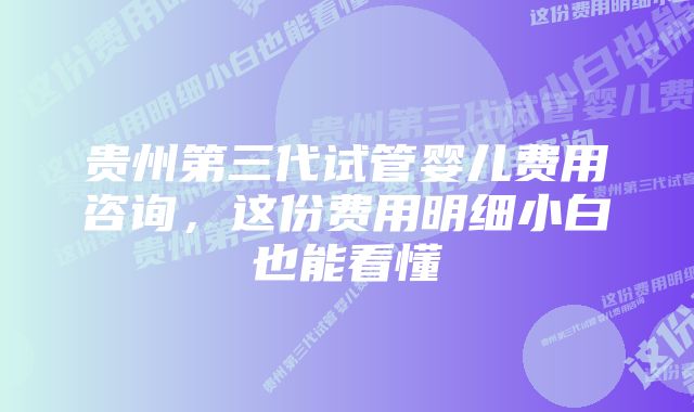 贵州第三代试管婴儿费用咨询，这份费用明细小白也能看懂