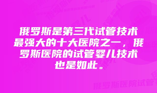 俄罗斯是第三代试管技术最强大的十大医院之一，俄罗斯医院的试管婴儿技术也是如此。