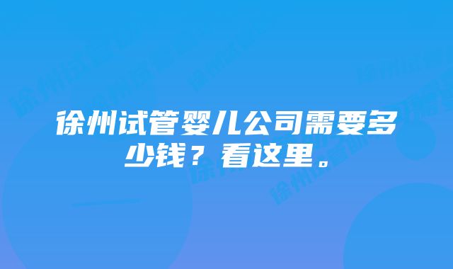 徐州试管婴儿公司需要多少钱？看这里。