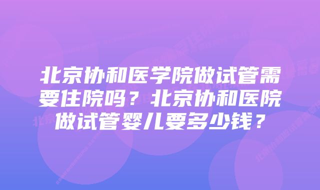 北京协和医学院做试管需要住院吗？北京协和医院做试管婴儿要多少钱？