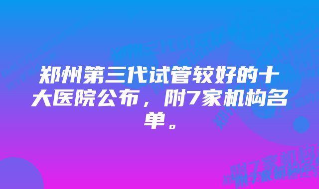 郑州第三代试管较好的十大医院公布，附7家机构名单。