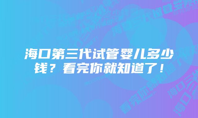 海口第三代试管婴儿多少钱？看完你就知道了！