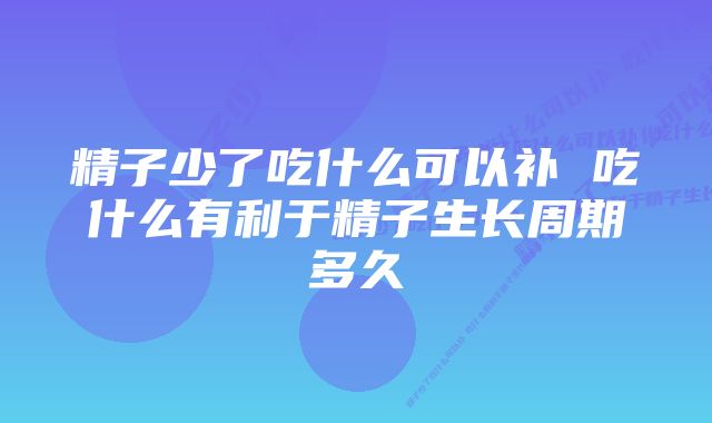 精子少了吃什么可以补 吃什么有利于精子生长周期多久