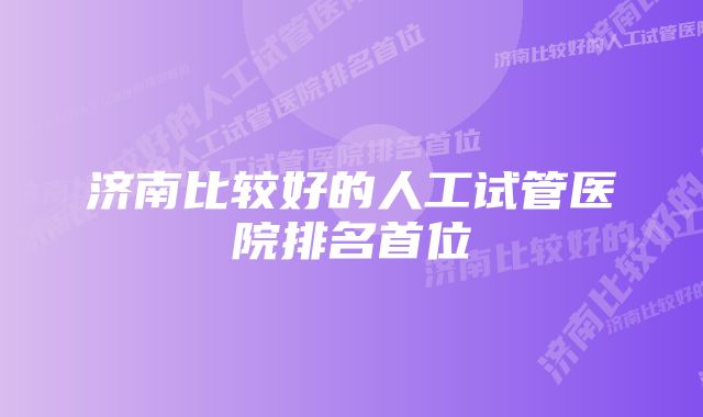 济南比较好的人工试管医院排名首位