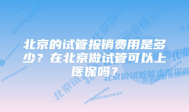 北京的试管报销费用是多少？在北京做试管可以上医保吗？