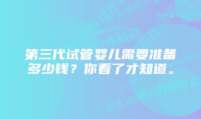 第三代试管婴儿需要准备多少钱？你看了才知道。