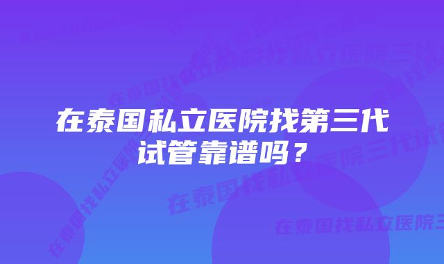 在泰国私立医院找第三代试管靠谱吗？