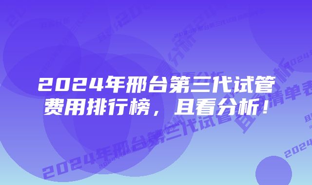 2024年邢台第三代试管费用排行榜，且看分析！