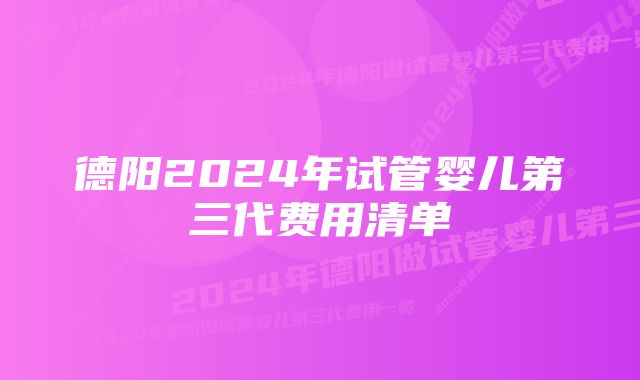 德阳2024年试管婴儿第三代费用清单