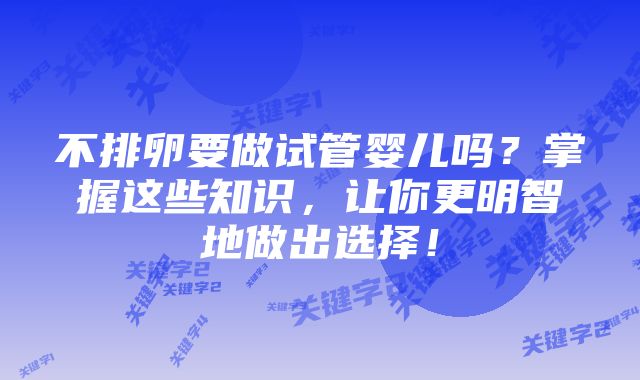 不排卵要做试管婴儿吗？掌握这些知识，让你更明智地做出选择！