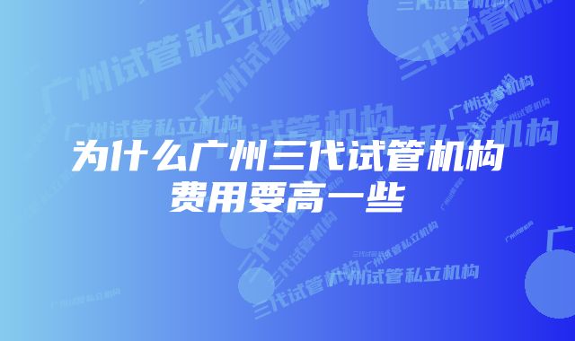 为什么广州三代试管机构费用要高一些