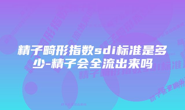 精子畸形指数sdi标准是多少-精子会全流出来吗