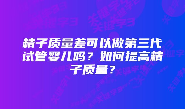 精子质量差可以做第三代试管婴儿吗？如何提高精子质量？