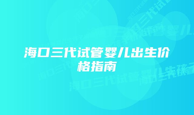 海口三代试管婴儿出生价格指南