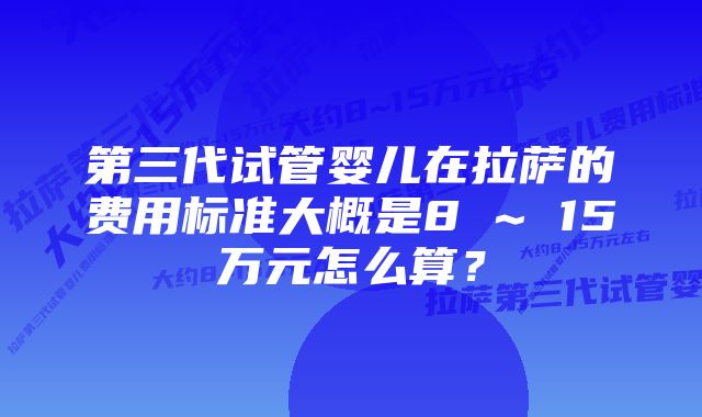 第三代试管婴儿在拉萨的费用标准大概是8 ~ 15万元怎么算？