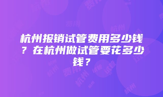 杭州报销试管费用多少钱？在杭州做试管要花多少钱？