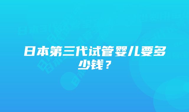 日本第三代试管婴儿要多少钱？