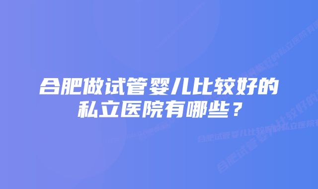 合肥做试管婴儿比较好的私立医院有哪些？