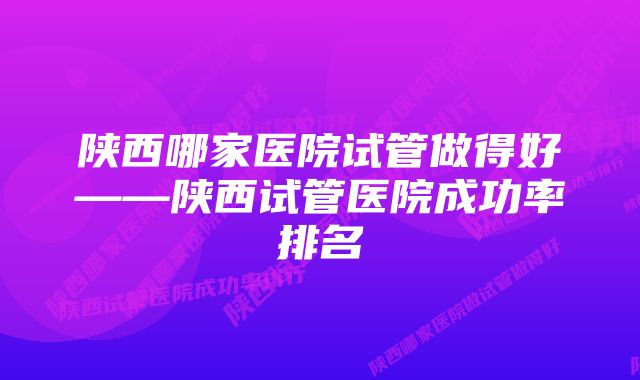 陕西哪家医院试管做得好——陕西试管医院成功率排名