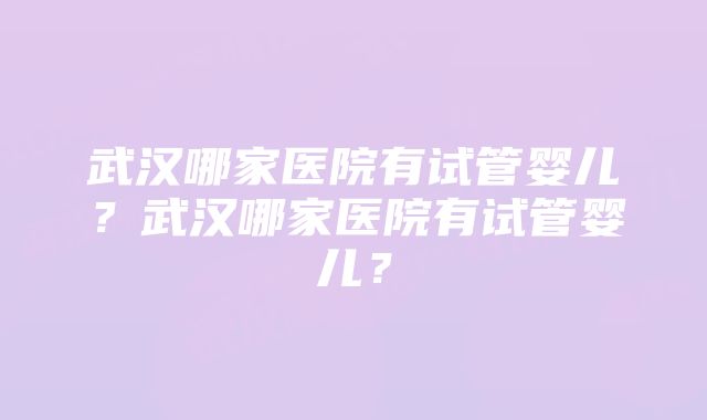 武汉哪家医院有试管婴儿？武汉哪家医院有试管婴儿？