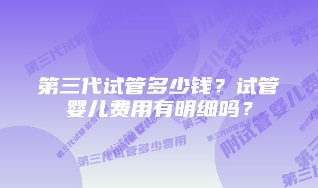 第三代试管多少钱？试管婴儿费用有明细吗？