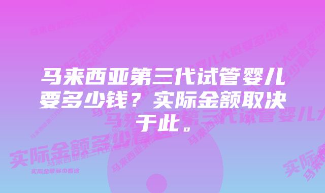 马来西亚第三代试管婴儿要多少钱？实际金额取决于此。