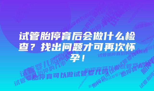 试管胎停育后会做什么检查？找出问题才可再次怀孕！