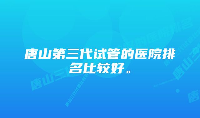 唐山第三代试管的医院排名比较好。