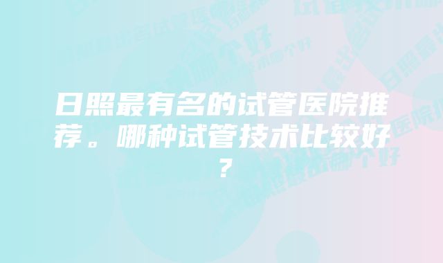 日照最有名的试管医院推荐。哪种试管技术比较好？