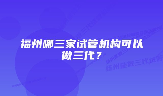 福州哪三家试管机构可以做三代？