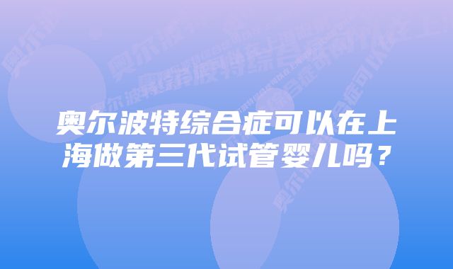 奥尔波特综合症可以在上海做第三代试管婴儿吗？