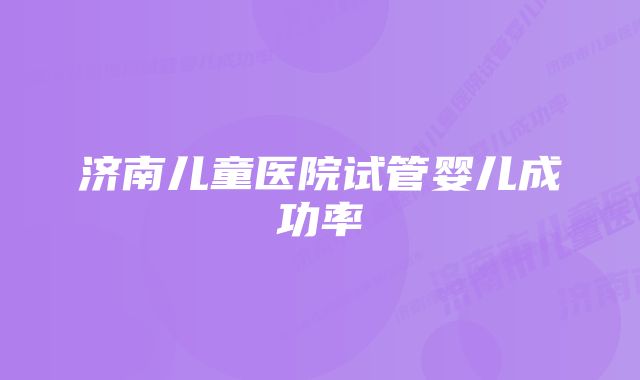 济南儿童医院试管婴儿成功率