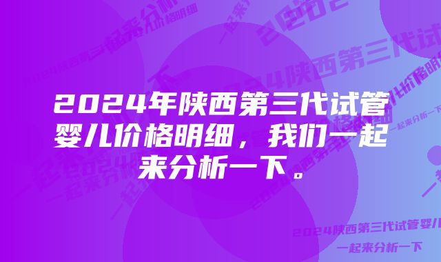 2024年陕西第三代试管婴儿价格明细，我们一起来分析一下。