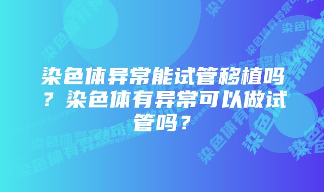 染色体异常能试管移植吗？染色体有异常可以做试管吗？