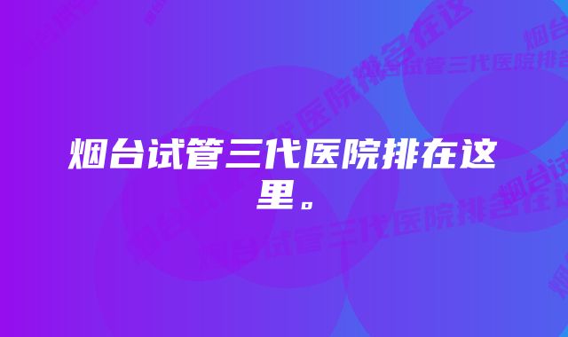 烟台试管三代医院排在这里。