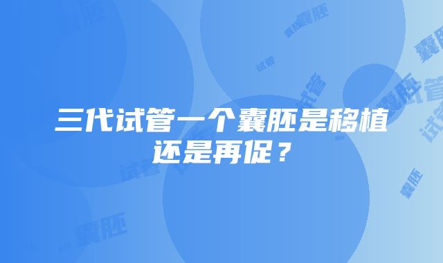 三代试管一个囊胚是移植还是再促？