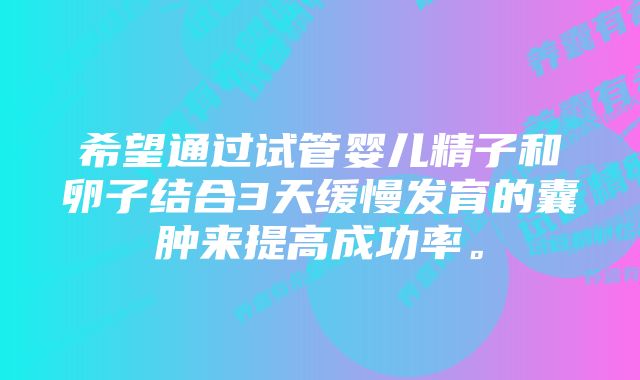 希望通过试管婴儿精子和卵子结合3天缓慢发育的囊肿来提高成功率。